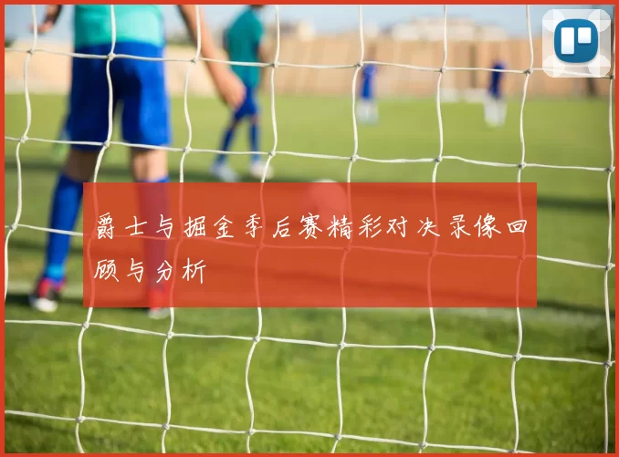 爵士与掘金季后赛精彩对决录像回顾与分析