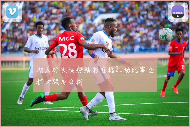 湖人对决快船精彩直播21场比赛全程回顾与分析