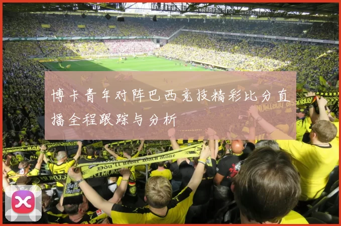 博卡青年对阵巴西竞技精彩比分直播全程跟踪与分析