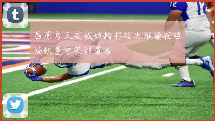 昌原与天安城的精彩对决谁能在这场较量中笑到最后