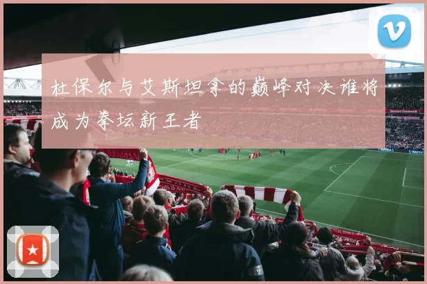 杜保尔与艾斯坦拿的巅峰对决谁将成为拳坛新王者