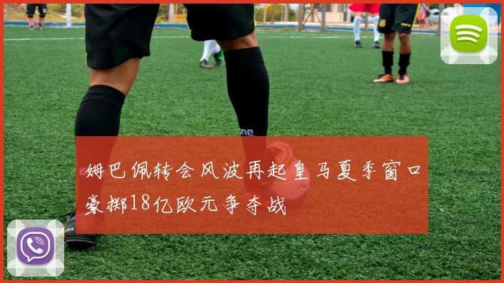 姆巴佩转会风波再起皇马夏季窗口豪掷18亿欧元争夺战