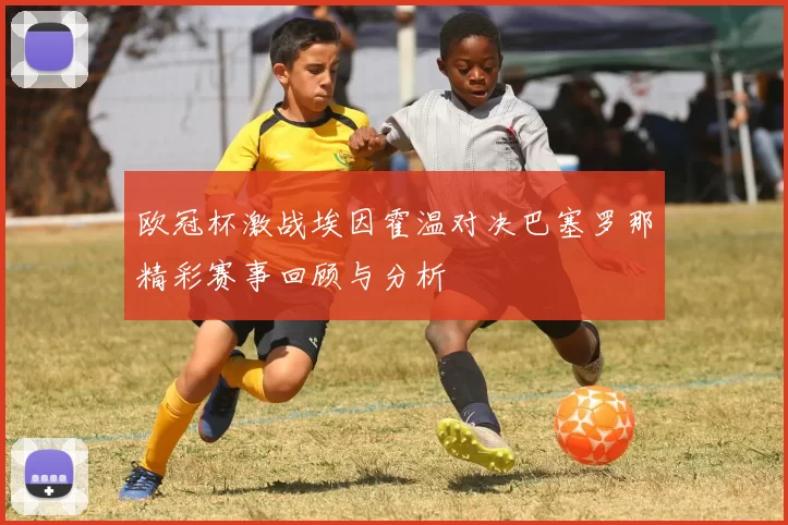 欧冠杯激战埃因霍温对决巴塞罗那精彩赛事回顾与分析