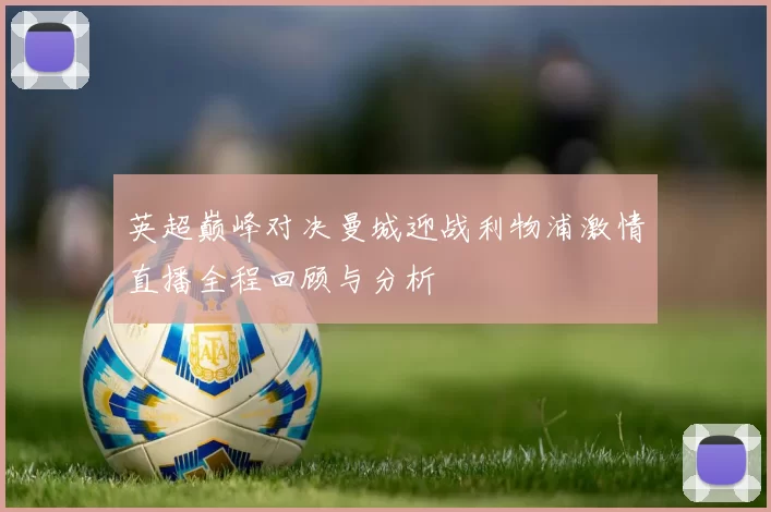 英超巅峰对决曼城迎战利物浦激情直播全程回顾与分析