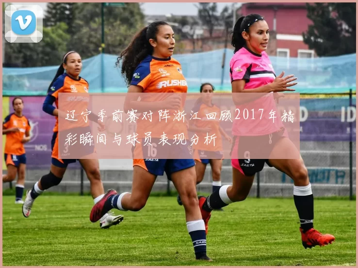 辽宁季前赛对阵浙江回顾2017年精彩瞬间与球员表现分析