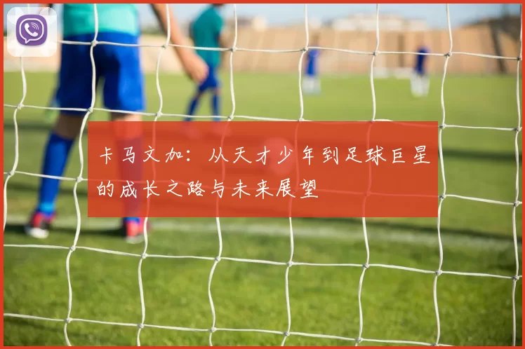 卡马文加：从天才少年到足球巨星的成长之路与未来展望