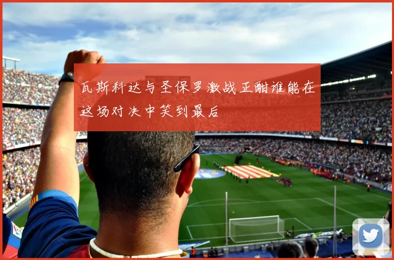 瓦斯科达与圣保罗激战正酣谁能在这场对决中笑到最后