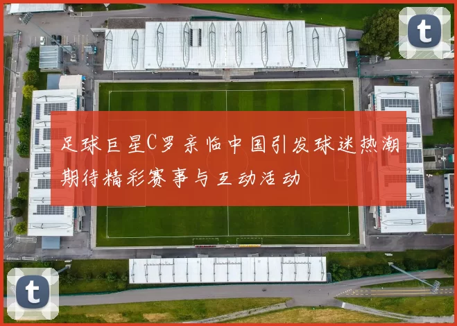 足球巨星C罗亲临中国引发球迷热潮期待精彩赛事与互动活动